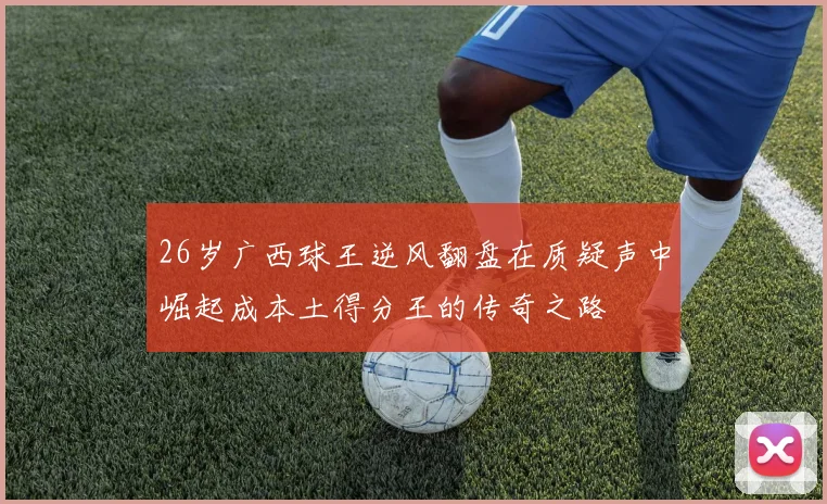 26岁广西球王逆风翻盘在质疑声中崛起成本土得分王的传奇之路