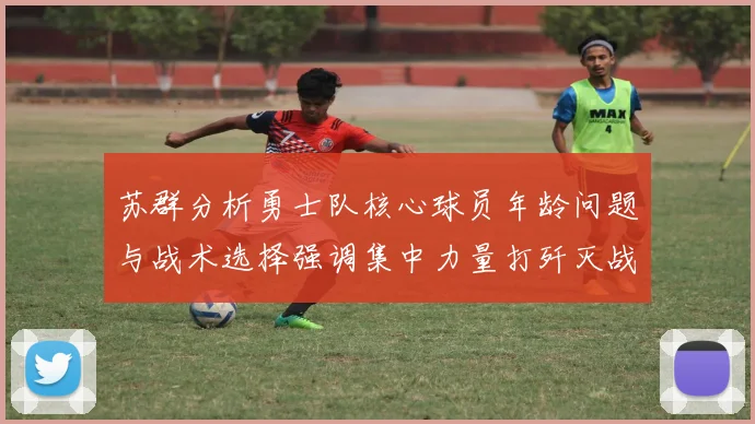 苏群分析勇士队核心球员年龄问题与战术选择强调集中力量打歼灭战的重要性