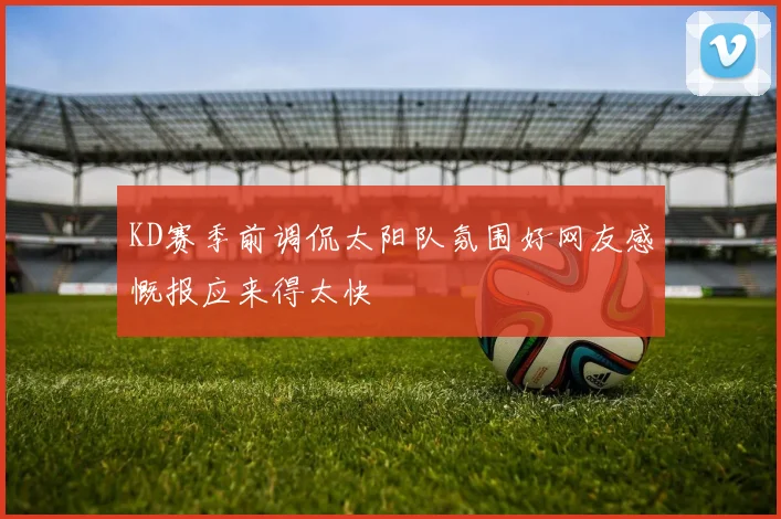 KD赛季前调侃太阳队氛围好网友感慨报应来得太快