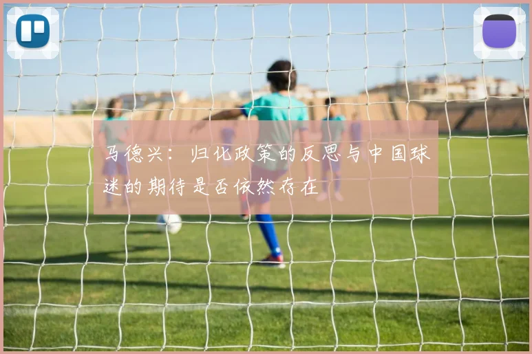 马德兴：归化政策的反思与中国球迷的期待是否依然存在