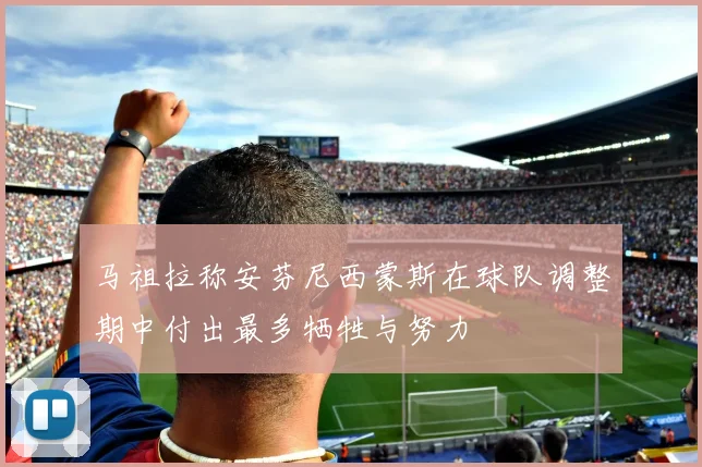 马祖拉称安芬尼西蒙斯在球队调整期中付出最多牺牲与努力