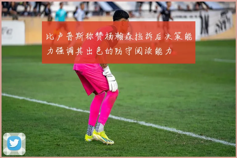 比卢普斯称赞杨瀚森挡拆后决策能力强调其出色的防守阅读能力