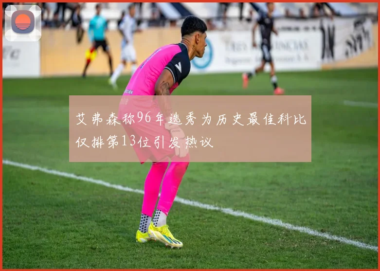 艾弗森称96年选秀为历史最佳科比仅排第13位引发热议