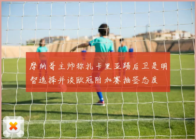摩纳哥主帅称扎卡里亚踢后卫是明智选择并谈欧冠附加赛抽签态度