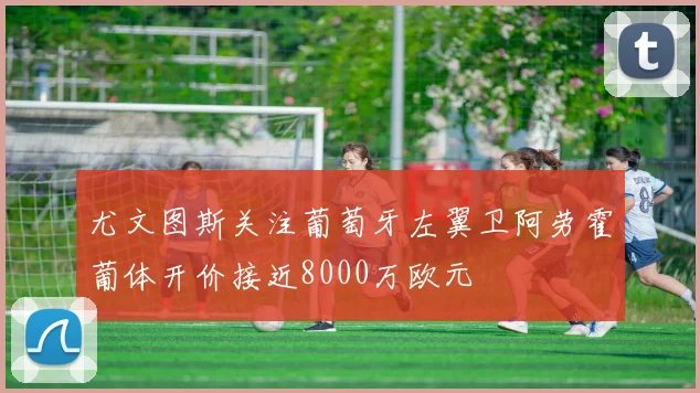 尤文图斯关注葡萄牙左翼卫阿劳霍葡体开价接近8000万欧元