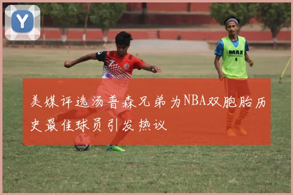 美媒评选汤普森兄弟为NBA双胞胎历史最佳球员引发热议