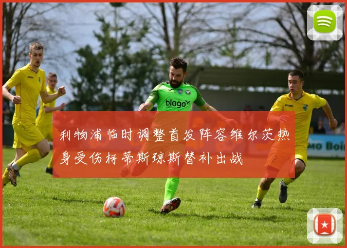 利物浦临时调整首发阵容维尔茨热身受伤柯蒂斯琼斯替补出战
