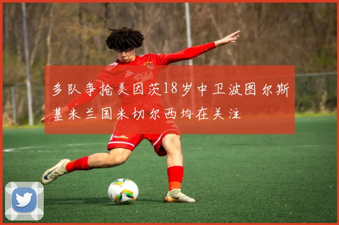 多队争抢美因茨18岁中卫波图尔斯基米兰国米切尔西均在关注
