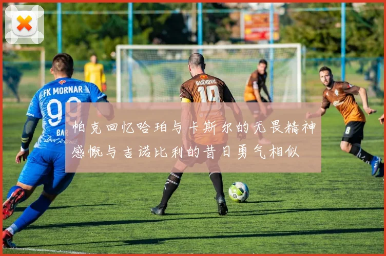 帕克回忆哈珀与卡斯尔的无畏精神感慨与吉诺比利的昔日勇气相似