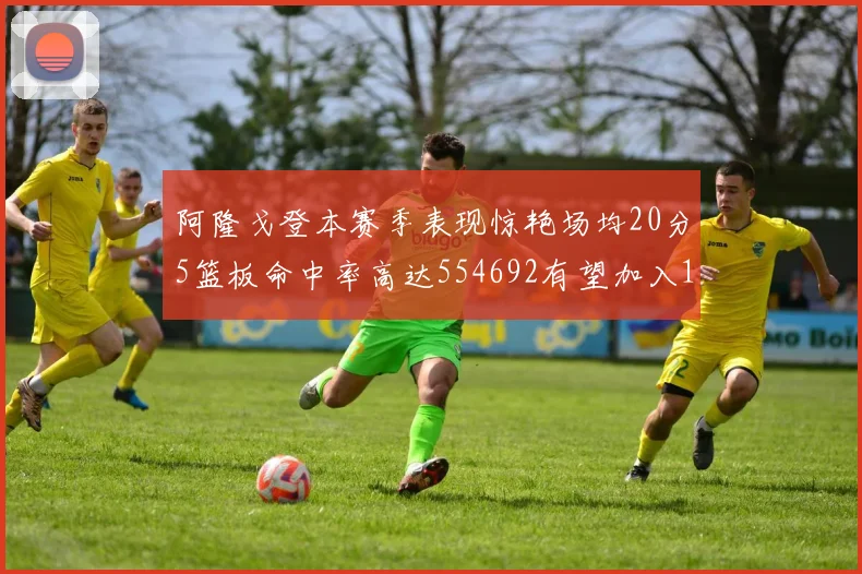 阿隆戈登本赛季表现惊艳场均20分5篮板命中率高达554692有望加入180俱乐部