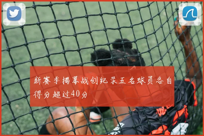 新赛季揭幕战创纪录五名球员各自得分超过40分