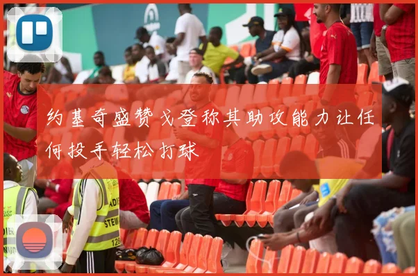 约基奇盛赞戈登称其助攻能力让任何投手轻松打球
