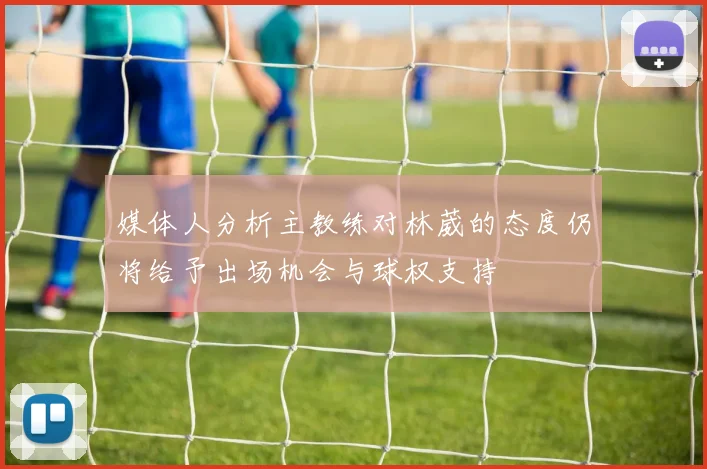 媒体人分析主教练对林葳的态度仍将给予出场机会与球权支持