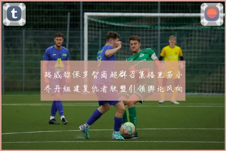 路威称保罗智商超群召集格里芬小乔丹组建复仇者联盟引领舆论风向
