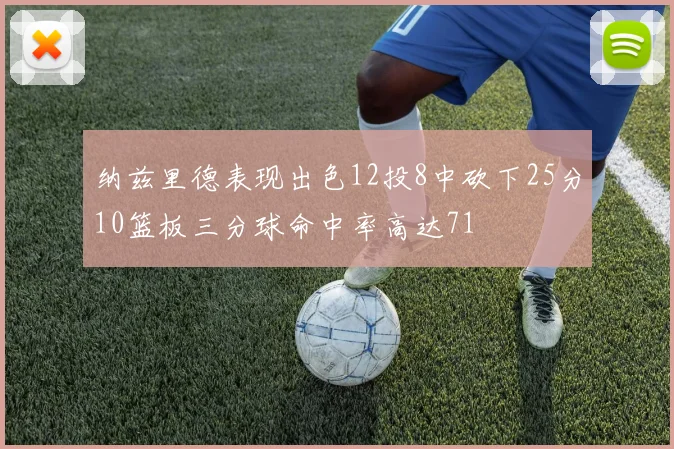 纳兹里德表现出色12投8中砍下25分10篮板三分球命中率高达71