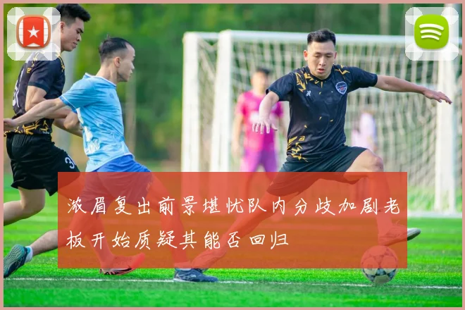 浓眉复出前景堪忧队内分歧加剧老板开始质疑其能否回归