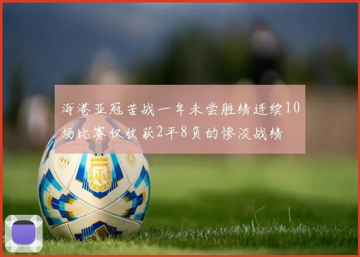 海港亚冠苦战一年未尝胜绩连续10场比赛仅收获2平8负的惨淡战绩