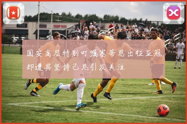 国安高层特别叮嘱塞蒂恩出征亚冠却遭其坚持己见引发关注