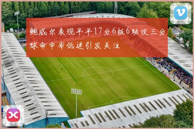 鲍威尔表现平平17分6板6助攻三分球命中率低迷引发关注