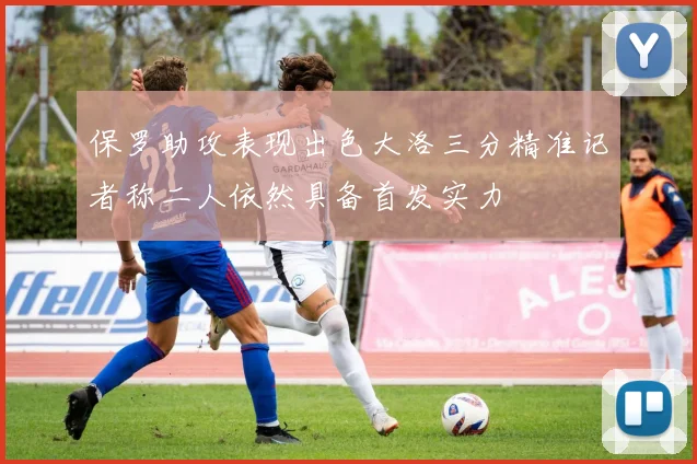 保罗助攻表现出色大洛三分精准记者称二人依然具备首发实力