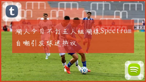 湖人今日不打五人组湖媒Spectrum自嘲引发球迷热议