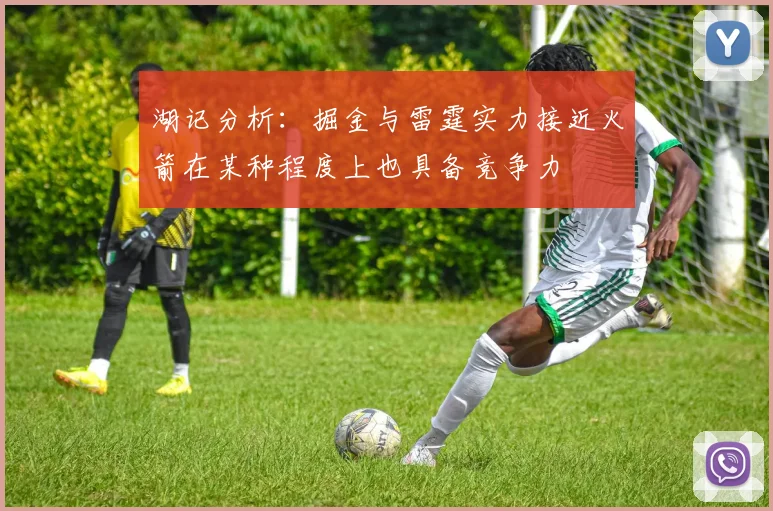 湖记分析：掘金与雷霆实力接近火箭在某种程度上也具备竞争力