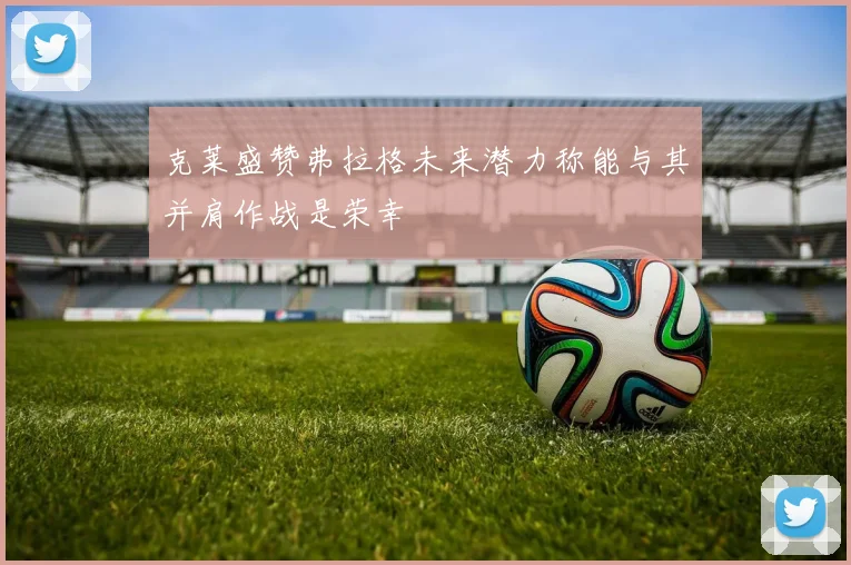 克莱盛赞弗拉格未来潜力称能与其并肩作战是荣幸