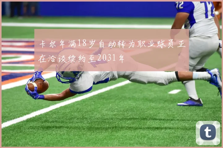 卡尔年满18岁自动转为职业球员正在洽谈续约至2031年