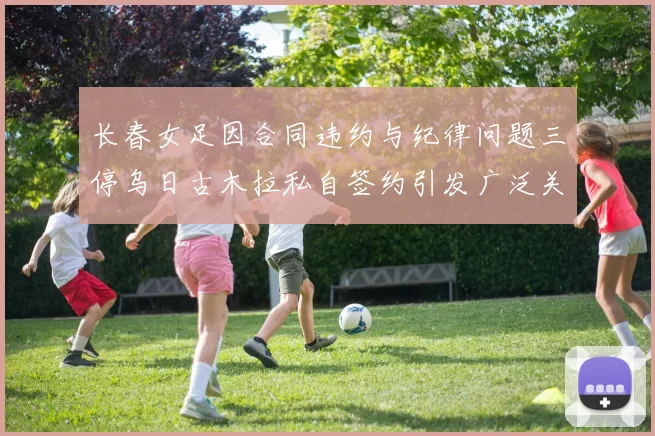 长春女足因合同违约与纪律问题三停乌日古木拉私自签约引发广泛关注