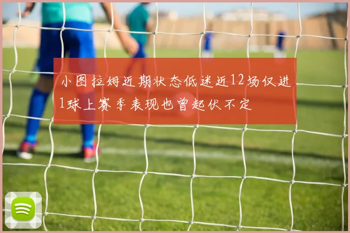 小图拉姆近期状态低迷近12场仅进1球上赛季表现也曾起伏不定