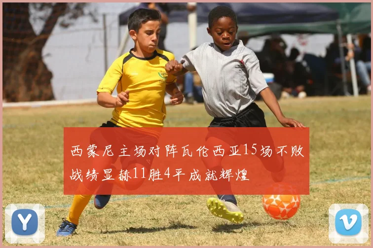 西蒙尼主场对阵瓦伦西亚15场不败战绩显赫11胜4平成就辉煌