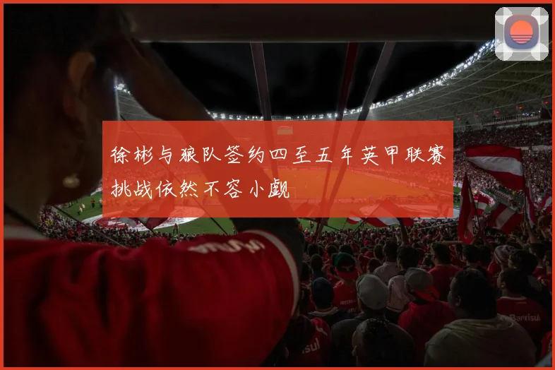 徐彬与狼队签约四至五年英甲联赛挑战依然不容小觑