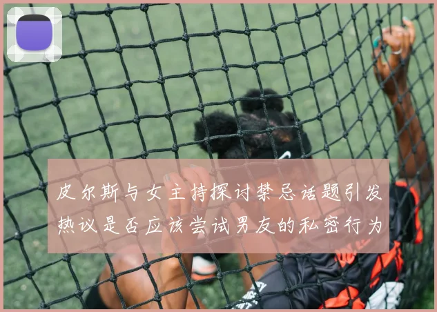 皮尔斯与女主持探讨禁忌话题引发热议是否应该尝试男友的私密行为