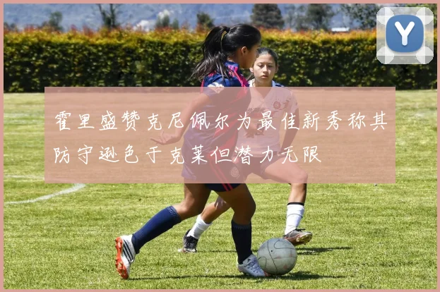 霍里盛赞克尼佩尔为最佳新秀称其防守逊色于克莱但潜力无限