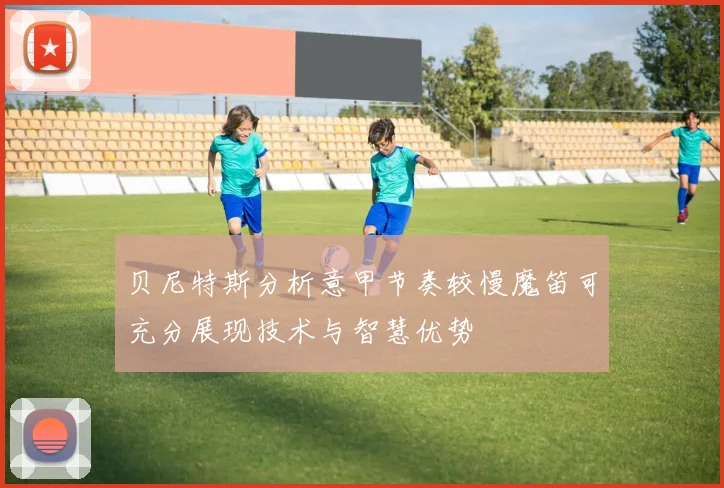 贝尼特斯分析意甲节奏较慢魔笛可充分展现技术与智慧优势