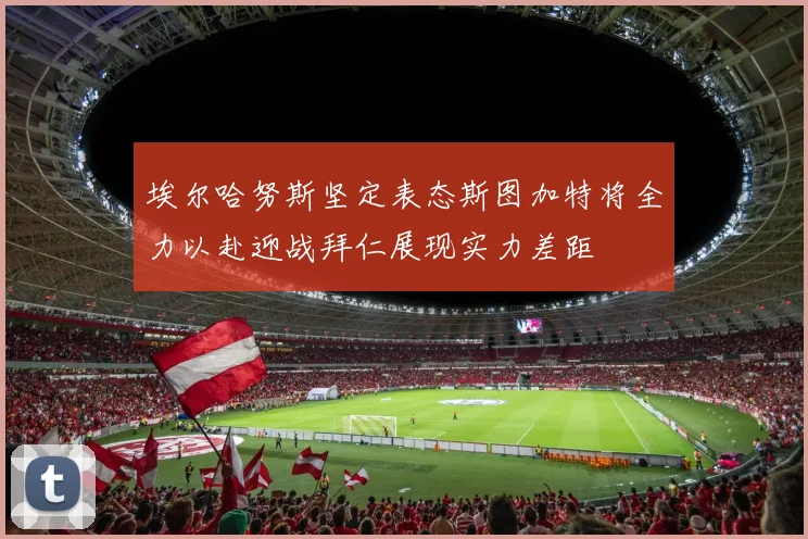 埃尔哈努斯坚定表态斯图加特将全力以赴迎战拜仁展现实力差距