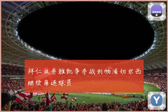 拜仁放弃雅凯争夺战利物浦切尔西继续角逐球员