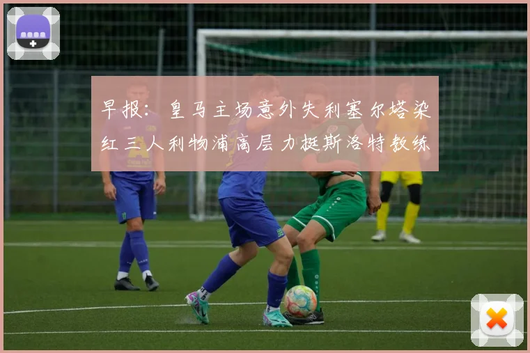 早报：皇马主场意外失利塞尔塔染红三人利物浦高层力挺斯洛特教练