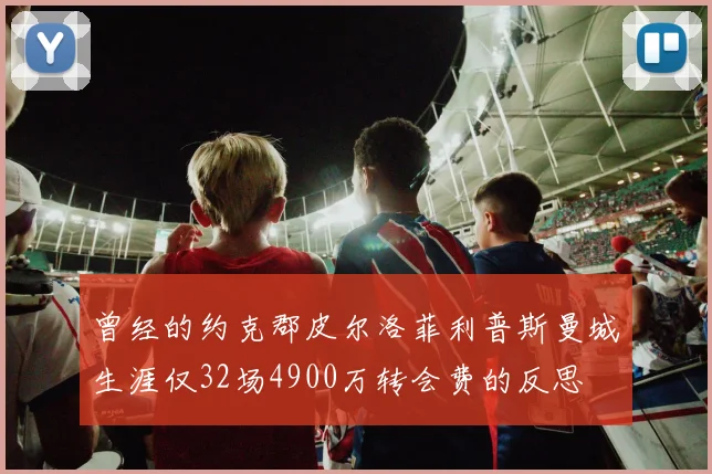 曾经的约克郡皮尔洛菲利普斯曼城生涯仅32场4900万转会费的反思
