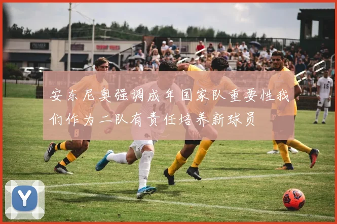 安东尼奥强调成年国家队重要性我们作为二队有责任培养新球员
