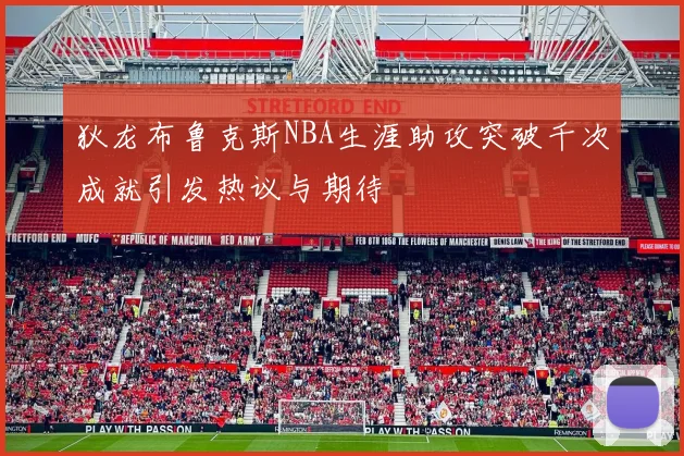 狄龙布鲁克斯NBA生涯助攻突破千次成就引发热议与期待