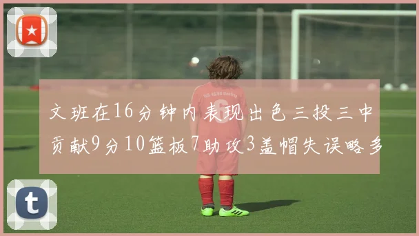 文班在16分钟内表现出色三投三中贡献9分10篮板7助攻3盖帽失误略多但依然完美