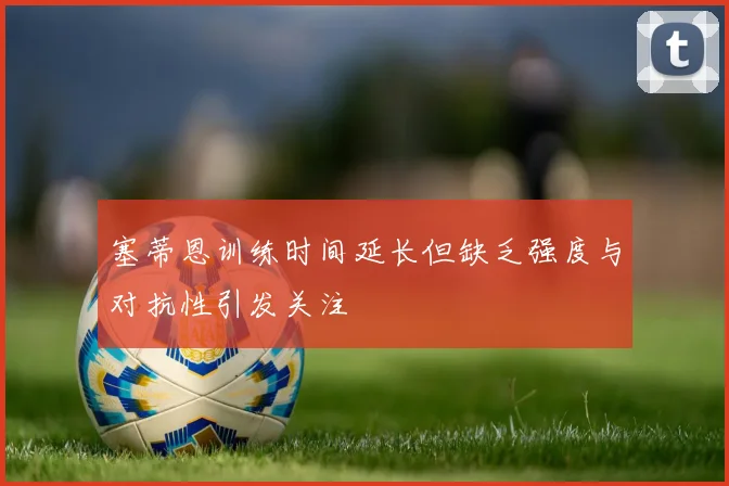 塞蒂恩训练时间延长但缺乏强度与对抗性引发关注