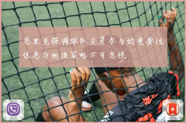 恩里克强调球队全员参与的重要性休息与轮换策略不可忽视