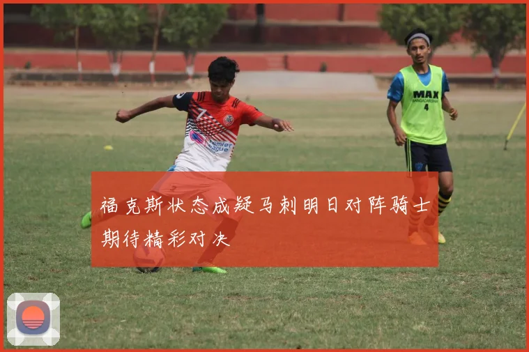 福克斯状态成疑马刺明日对阵骑士期待精彩对决