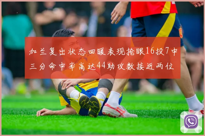 加兰复出状态回暖表现抢眼16投7中三分命中率高达44助攻数接近两位数