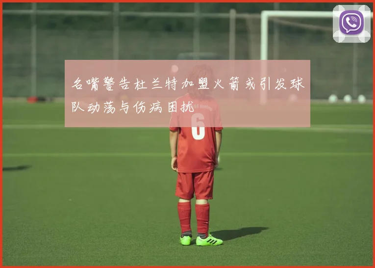名嘴警告杜兰特加盟火箭或引发球队动荡与伤病困扰