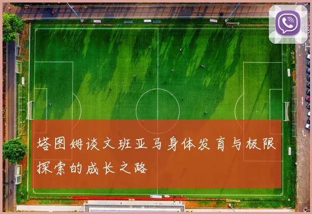 塔图姆谈文班亚马身体发育与极限探索的成长之路