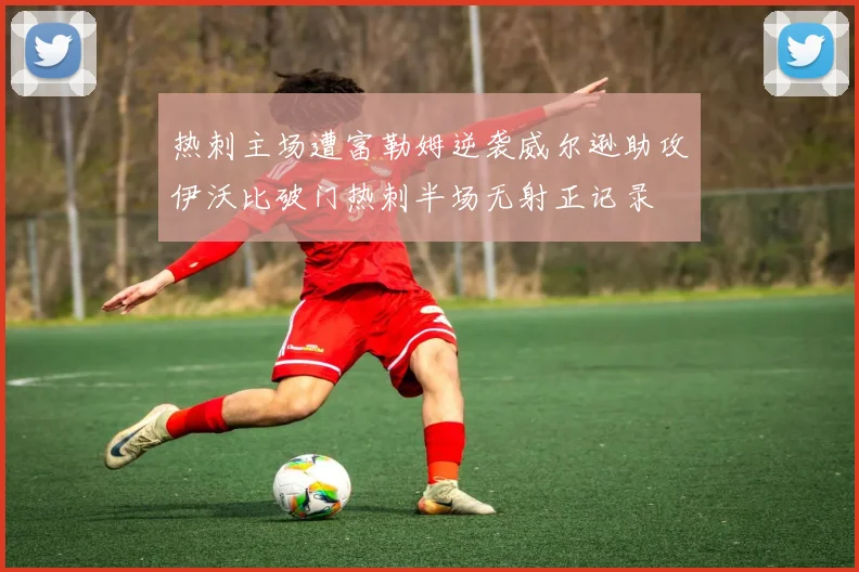 热刺主场遭富勒姆逆袭威尔逊助攻伊沃比破门热刺半场无射正记录