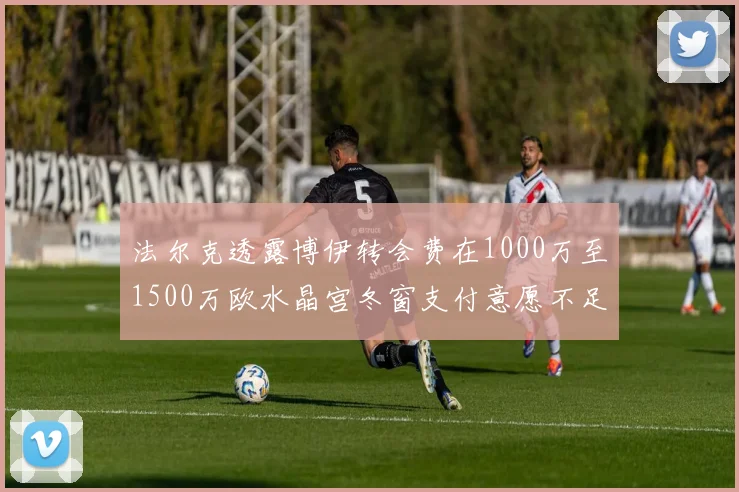 法尔克透露博伊转会费在1000万至1500万欧水晶宫冬窗支付意愿不足